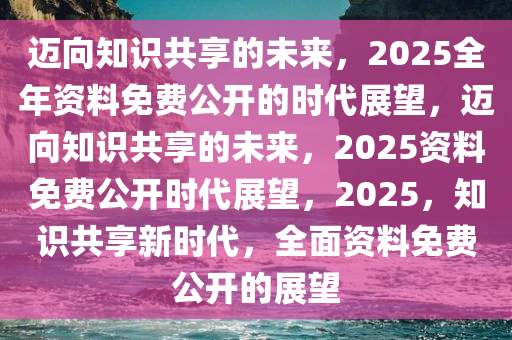 2025全年资料免费,迈向知识共享的未来，2025全年资料免费的时代展望